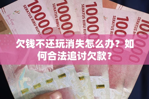 济南欠钱不还玩消失怎么办？如何合法追讨欠款？