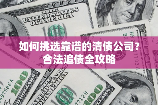 济南如何挑选靠谱的清债公司?合法追债全攻略 济南如何挑选靠谱的清债公司?合法追债全攻略