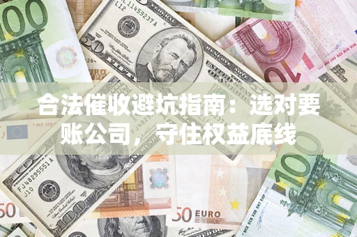 济南合法催收避坑指南：选对要账公司，守住权益底线