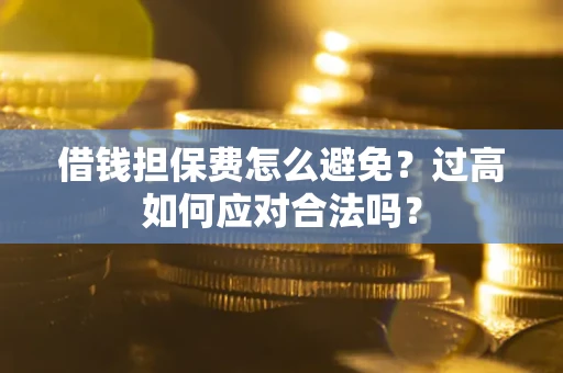 济南借钱担保费怎么避免？过高如何应对合法吗？