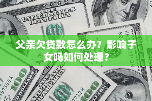 济南父亲欠贷款怎么办？影响子女吗如何处理？