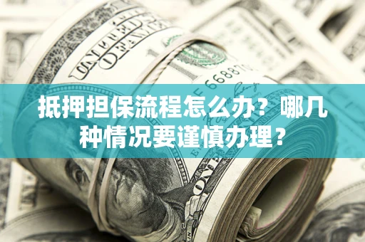 济南抵押担保流程怎么办？哪几种情况要谨慎办理？