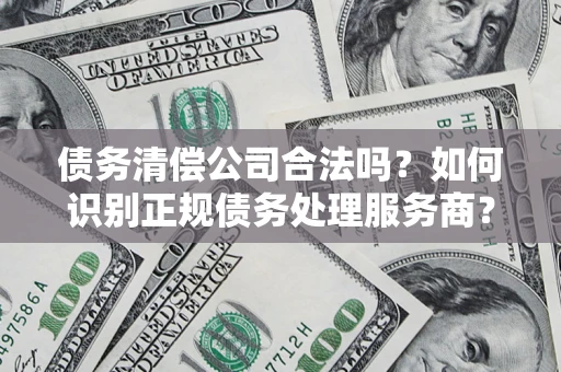 济南债务清偿公司合法吗？如何识别正规债务处理服务商？