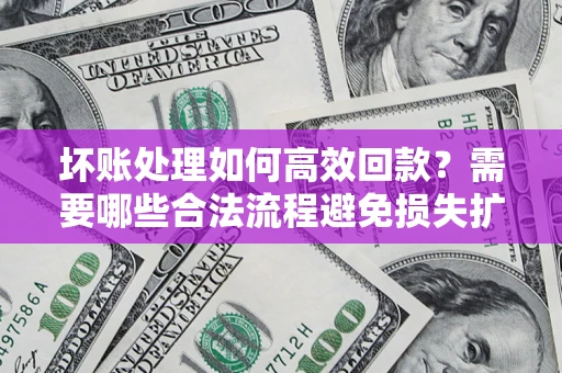济南坏账处理如何高效回款？需要哪些合法流程避免损失扩大？