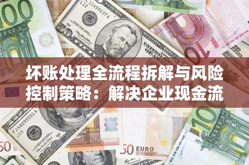 济南坏账处理全流程拆解与风险控制策略：解决企业现金流顽疾的实战指南