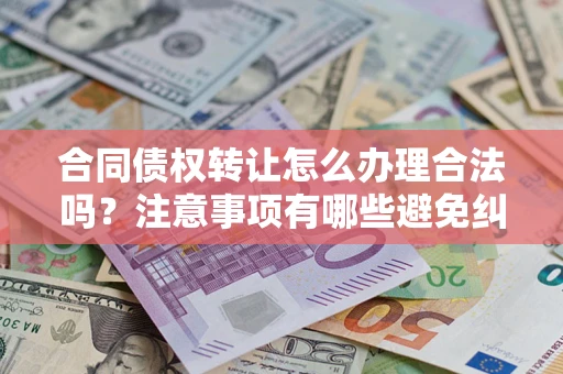 济南合同债权转让怎么办理合法吗？注意事项有哪些避免纠纷？