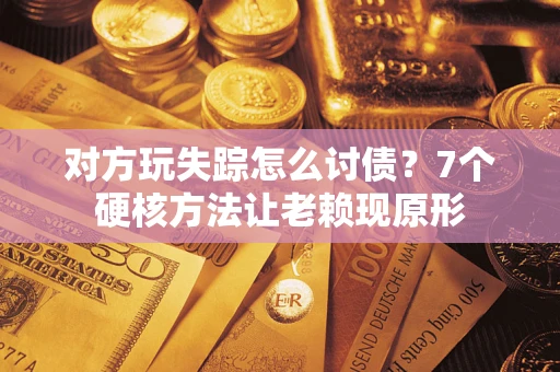 济南对方玩失踪怎么讨债？7个硬核方法让老赖现原形