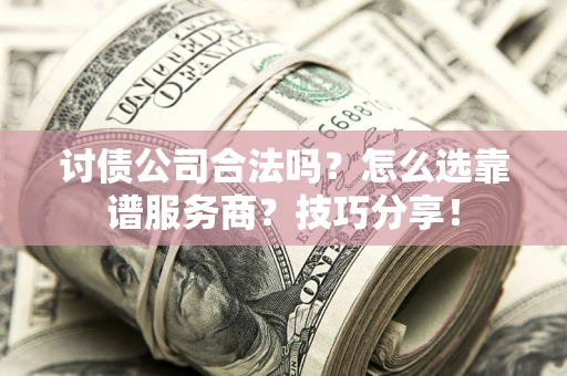 济南讨债公司合法吗？怎么选靠谱服务商？技巧分享！