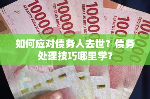 济南如何应对债务人去世？债务处理技巧哪里学？