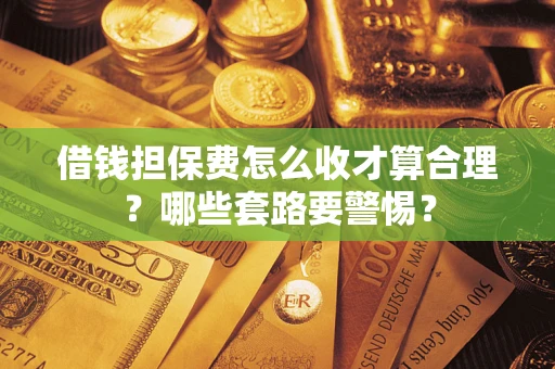 济南借钱担保费怎么收才算合理？哪些套路要警惕？