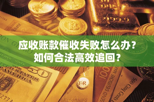 济南应收账款催收失败怎么办？如何合法高效追回？