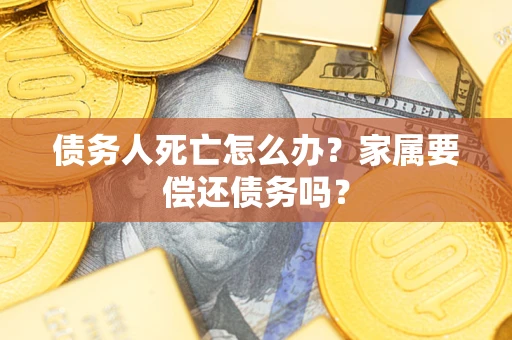 济南债务人死亡怎么办？家属要偿还债务吗？