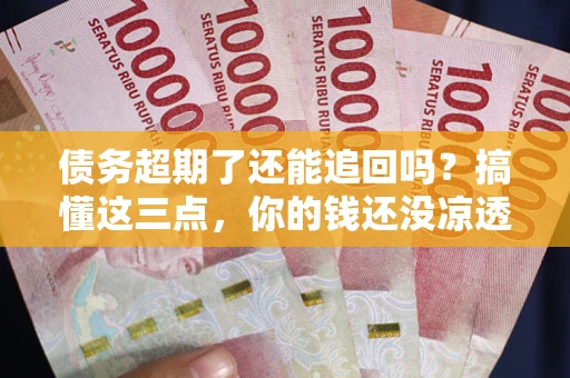 济南债务超期了还能追回吗？搞懂这三点，你的钱还没凉透