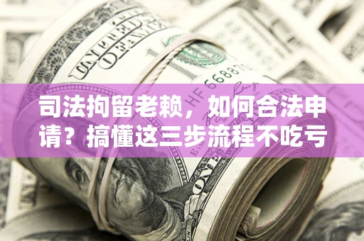 济南司法拘留老赖，如何合法申请？搞懂这三步流程不吃亏！