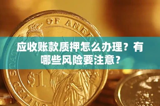 济南应收账款质押怎么办理？有哪些风险要注意？