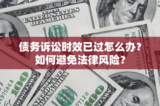 济南债务诉讼时效已过怎么办？如何避免法律风险？