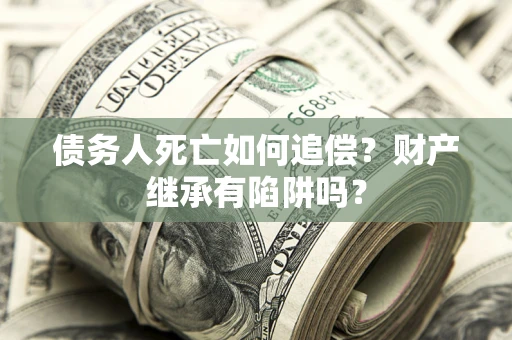 济南债务人死亡如何追偿？财产继承有陷阱吗？