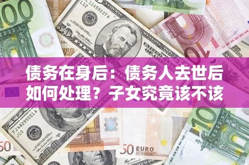 济南债务在身后：债务人去世后如何处理？子女究竟该不该还钱？