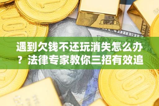 济南遇到欠钱不还玩消失怎么办？法律专家教你三招有效追债！
