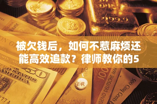 济南被欠钱后，如何不惹麻烦还能高效追款？律师教你的5步合法讨债法