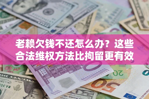 济南老赖欠钱不还怎么办？这些合法维权方法比拘留更有效