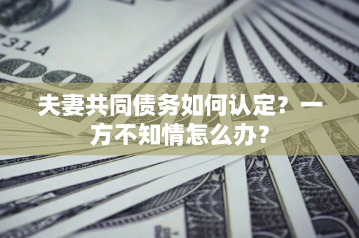 济南夫妻共同债务如何认定？一方不知情怎么办？