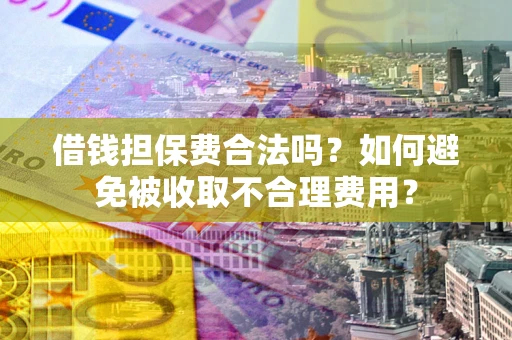 济南借钱担保费合法吗？如何避免被收取不合理费用？