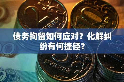 济南债务拘留如何应对？化解纠纷有何捷径？