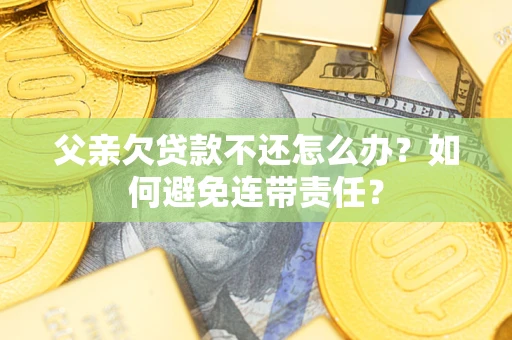 济南父亲欠贷款不还怎么办？如何避免连带责任？