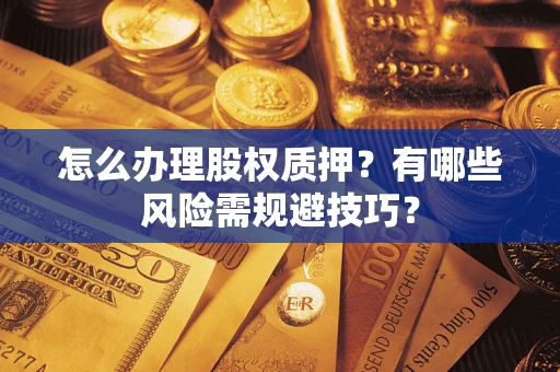 济南怎么办理股权质押？有哪些风险需规避技巧？