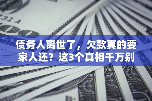 济南债务人离世了，欠款真的要家人还？这3个真相千万别弄错