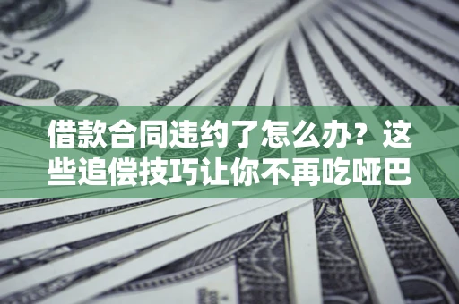 济南借款合同违约了怎么办？这些追偿技巧让你不再吃哑巴亏