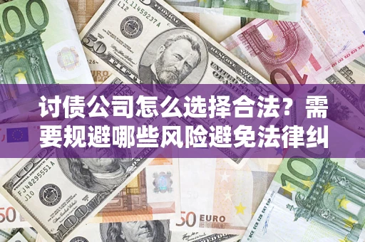 济南讨债公司怎么选择合法?需要规避哪些风险避免法律纠纷? 济南讨债公司怎么选择合法?需要规避哪些风险避免法律纠纷?
