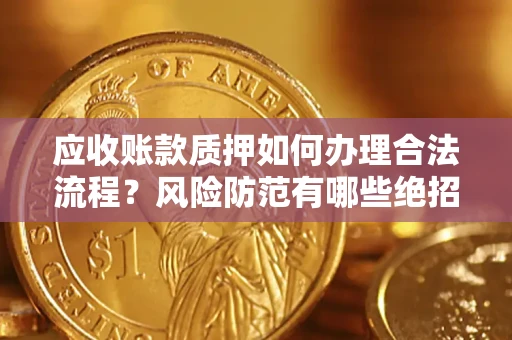 济南应收账款质押如何办理合法流程？风险防范有哪些绝招？