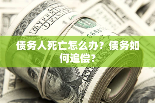 济南债务人死亡怎么办？债务如何追偿？