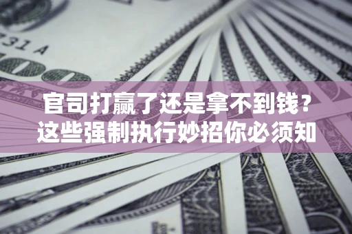 济南官司打赢了还是拿不到钱？这些强制执行妙招你必须知道
