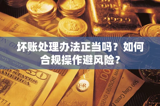 济南坏账处理办法正当吗？如何合规操作避风险？