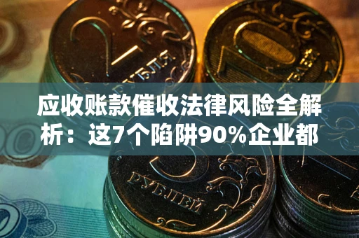 济南应收账款催收法律风险全解析：这7个陷阱90%企业都踩过（含合规应对指南）