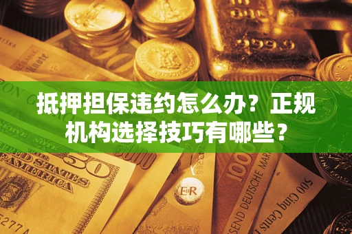 济南抵押担保违约怎么办？正规机构选择技巧有哪些？