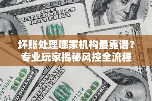 济南坏账处理哪家机构最靠谱？专业玩家揭秘风控全流程