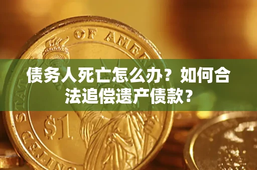 济南债务人死亡怎么办？如何合法追偿遗产债款？
