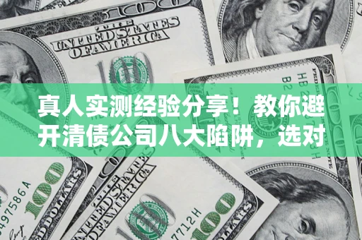 济南真人实测经验分享！教你避开清债公司八大陷阱，选对机构少走十年弯路
