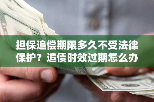 济南担保追偿期限多久不受法律保护？追债时效过期怎么办？