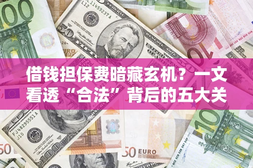 济南借钱担保费暗藏玄机？一文看透“合法”背后的五大关键陷阱