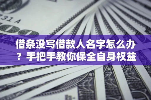 济南借条没写借款人名字怎么办？手把手教你保全自身权益