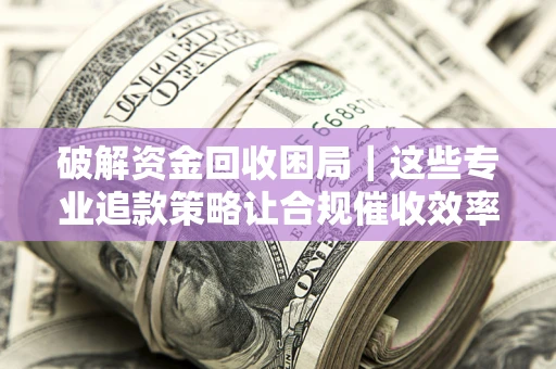 济南破解资金回收困局｜这些专业追款策略让合规催收效率翻倍