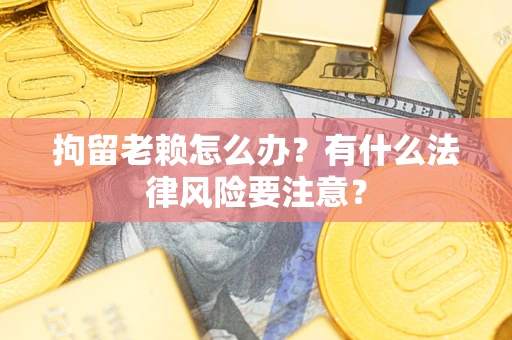 济南拘留老赖怎么办？有什么法律风险要注意？