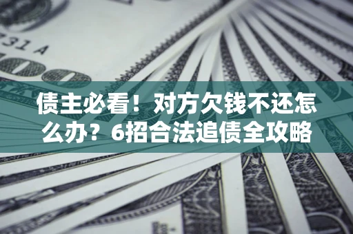 济南债主必看！对方欠钱不还怎么办？6招合法追债全攻略
