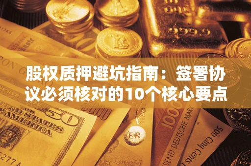 济南股权质押避坑指南:签署协议必须核对的10个核心要点 济南股权质押避坑指南:签署协议必须核对的10个核心要点