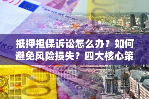 济南抵押担保诉讼怎么办？如何避免风险损失？四大核心策略全解读